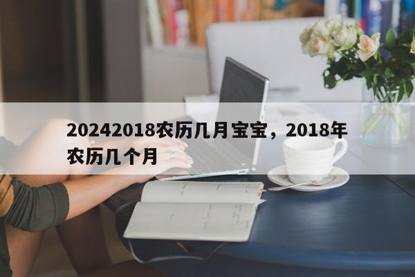 20242018农历几月宝宝，2018年农历几个月