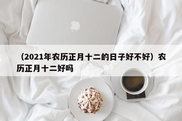 （2021年农历正月十二的日子好不好）农历正月十二好吗