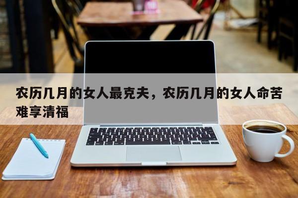 农历几月的女人最克夫，农历几月的女人命苦难享清福