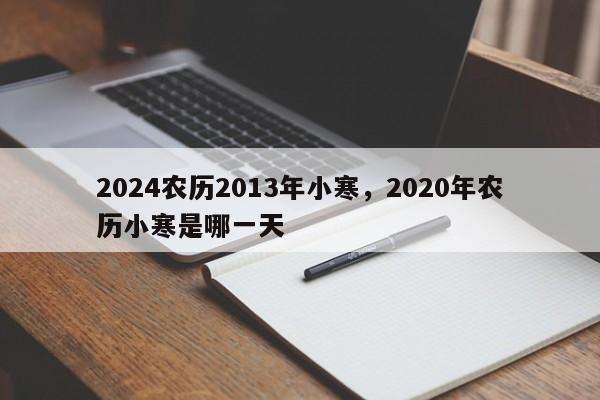 2024农历2013年小寒，2020年农历小寒是哪一天
