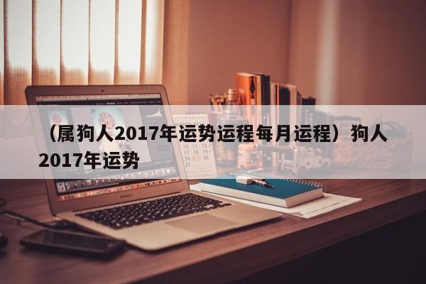（属狗人2017年运势运程每月运程）狗人2017年运势