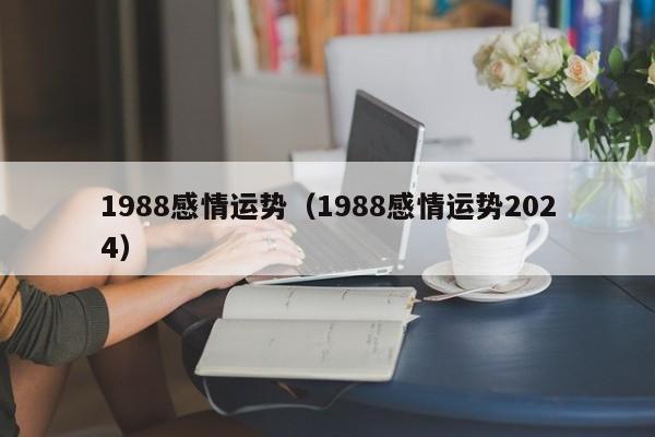 1988感情运势（1988感情运势2024）
