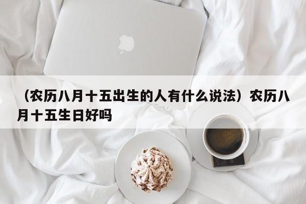 （农历八月十五出生的人有什么说法）农历八月十五生日好吗