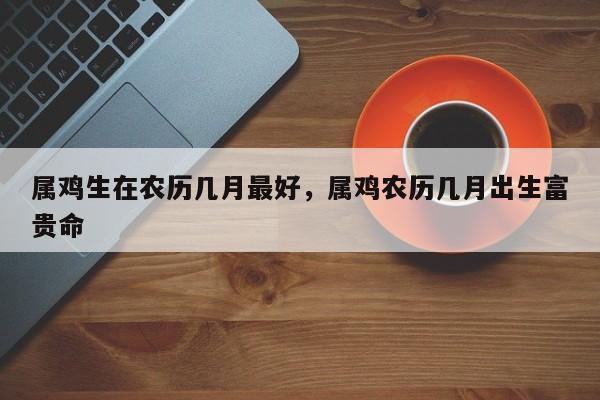 属鸡生在农历几月最好，属鸡农历几月出生富贵命