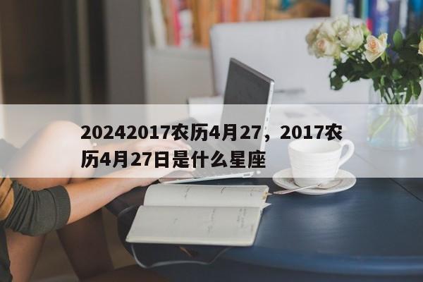 20242017农历4月27，2017农历4月27日是什么星座