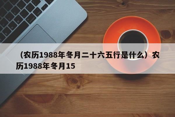 （农历1988年冬月二十六五行是什么）农历1988年冬月15