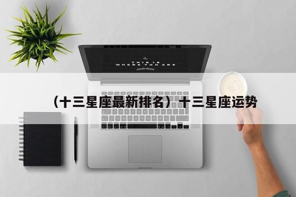 （十三星座最新排名）十三星座运势