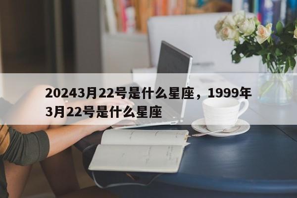 20243月22号是什么星座，1999年3月22号是什么星座