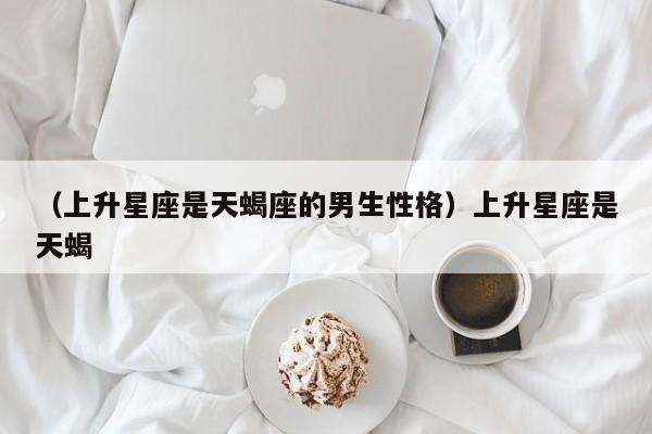 （上升星座是天蝎座的男生性格）上升星座是天蝎