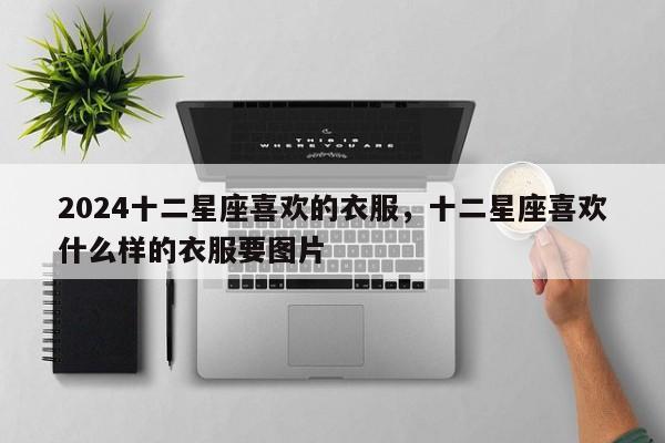 2024十二星座喜欢的衣服，十二星座喜欢什么样的衣服要图片