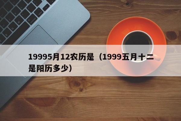 19995月12农历是（1999五月十二是阳历多少）