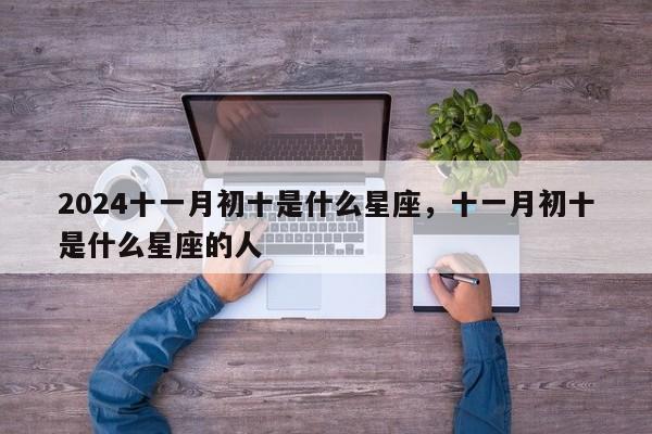 2024十一月初十是什么星座，十一月初十是什么星座的人