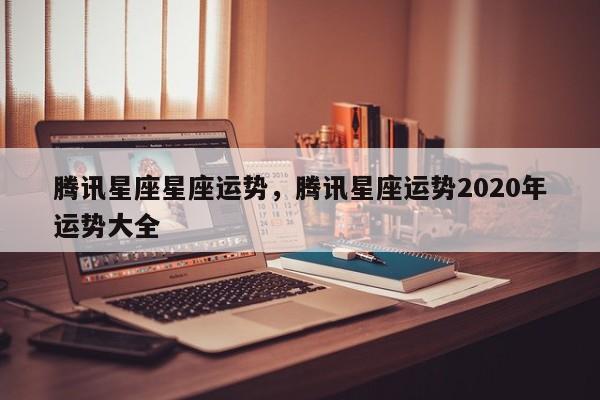 腾讯星座星座运势，腾讯星座运势2020年运势大全