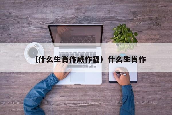 （什么生肖作威作福）什么生肖作