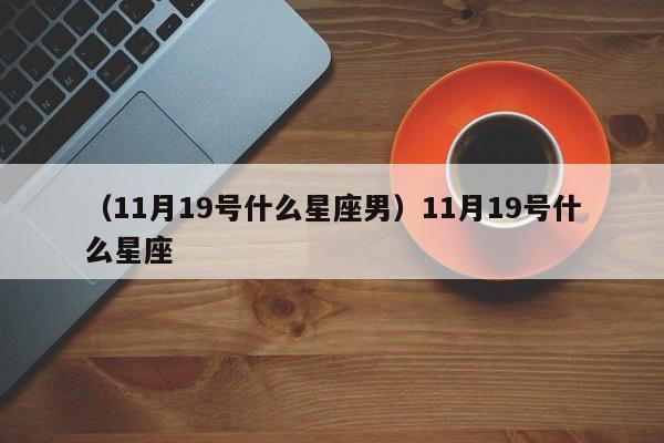 （11月19号什么星座男）11月19号什么星座