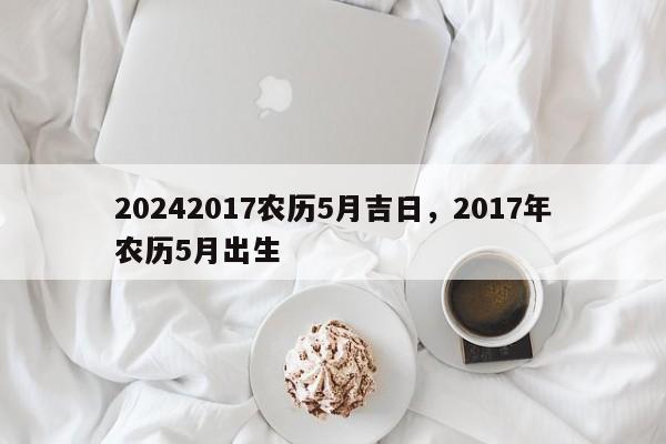 20242017农历5月吉日，2017年农历5月出生