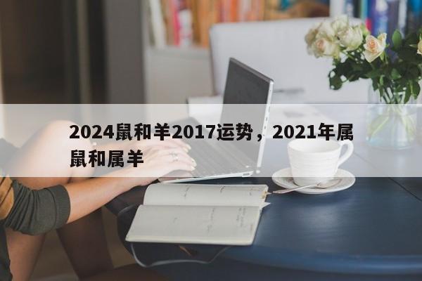 2024鼠和羊2017运势，2021年属鼠和属羊