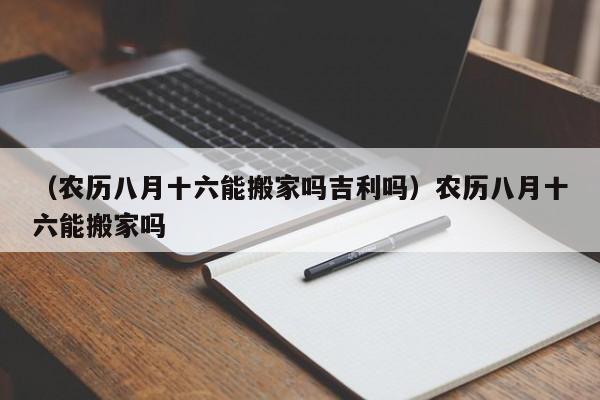 （农历八月十六能搬家吗吉利吗）农历八月十六能搬家吗