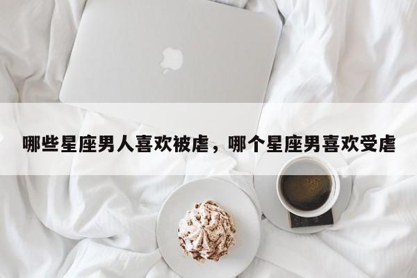 哪些星座男人喜欢被虐，哪个星座男喜欢受虐