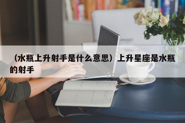 （水瓶上升射手是什么意思）上升星座是水瓶的射手