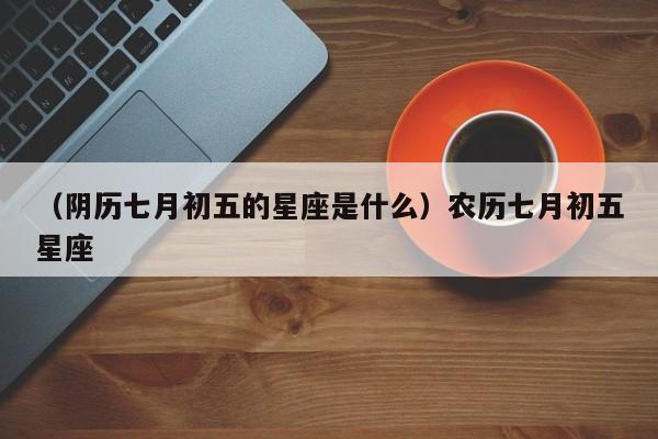 （阴历七月初五的星座是什么）农历七月初五星座