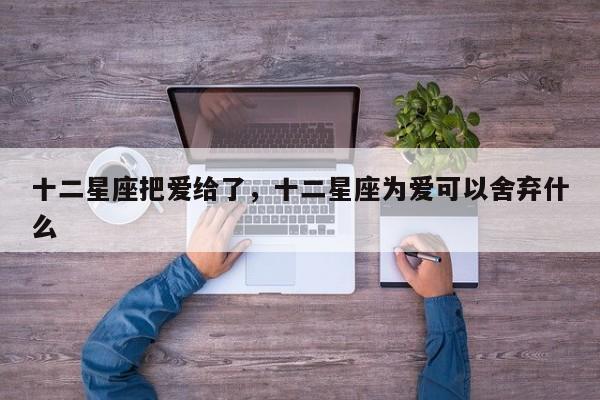 十二星座把爱给了，十二星座为爱可以舍弃什么