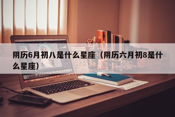 阴历6月初八是什么星座（阴历六月初8是什么星座）