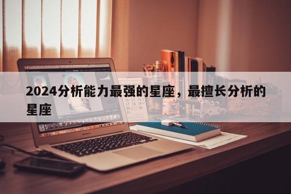 2024分析能力最强的星座，最擅长分析的星座