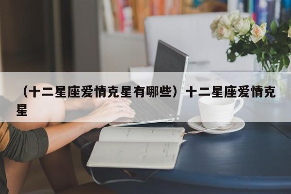 （十二星座爱情克星有哪些）十二星座爱情克星