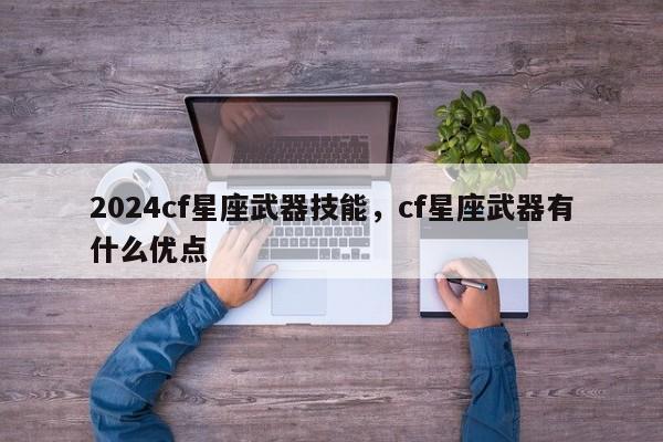 2024cf星座武器技能，cf星座武器有什么优点