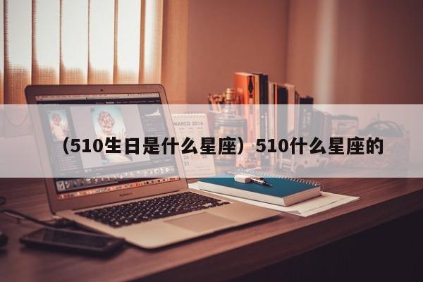 （510生日是什么星座）510什么星座的