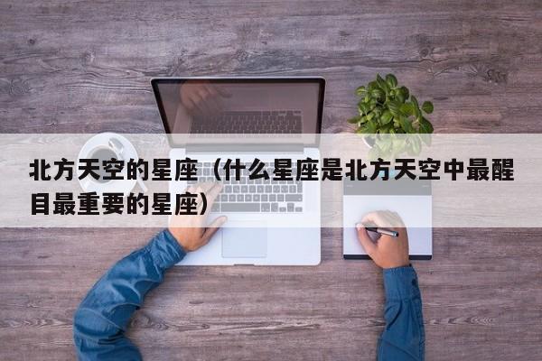 北方天空的星座（什么星座是北方天空中最醒目最重要的星座）
