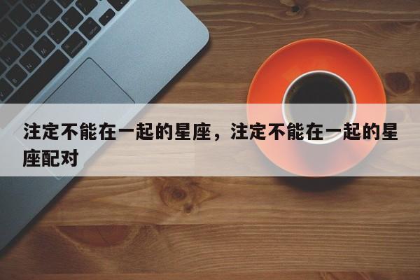 注定不能在一起的星座，注定不能在一起的星座配对