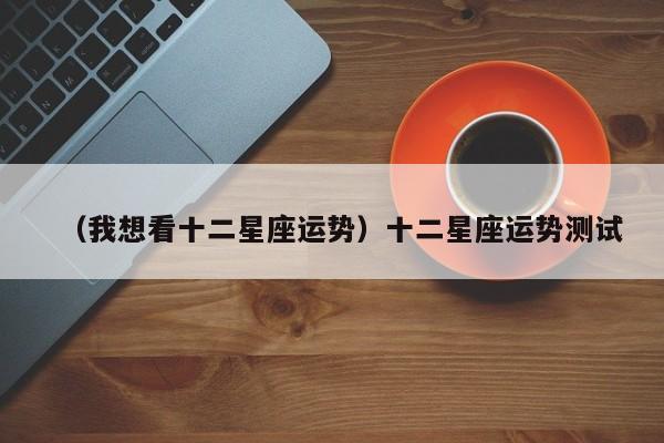 （我想看十二星座运势）十二星座运势测试