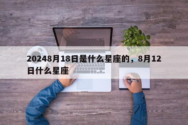 20248月18日是什么星座的，8月12日什么星座