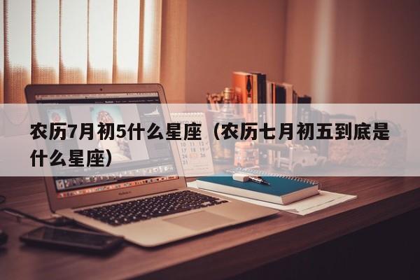 农历7月初5什么星座（农历七月初五到底是什么星座）