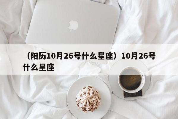 （阳历10月26号什么星座）10月26号什么星座