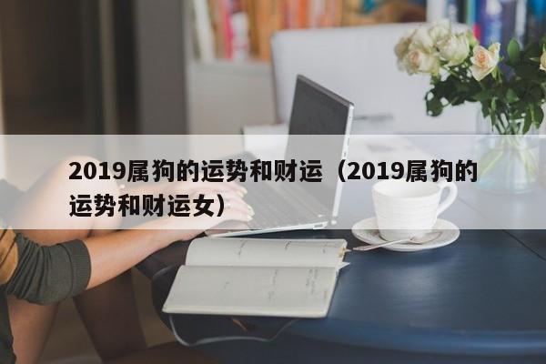2019属狗的运势和财运（2019属狗的运势和财运女）