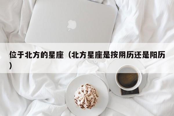 位于北方的星座（北方星座是按阴历还是阳历）