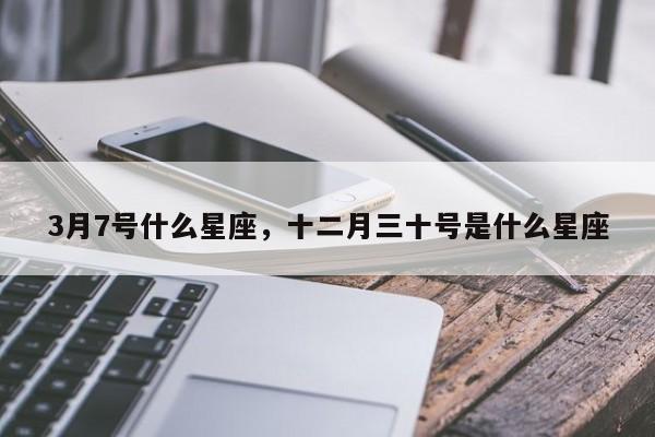 3月7号什么星座，十二月三十号是什么星座