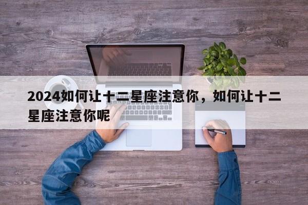 2024如何让十二星座注意你，如何让十二星座注意你呢