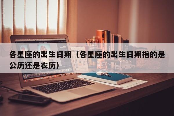 各星座的出生日期（各星座的出生日期指的是公历还是农历）