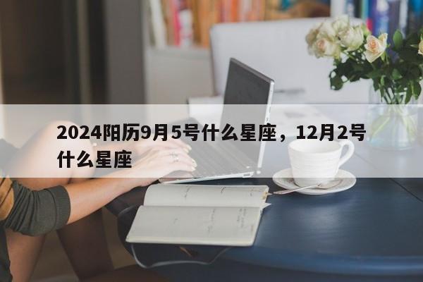 2024阳历9月5号什么星座，12月2号什么星座