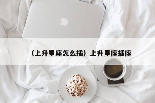（上升星座怎么插）上升星座插座