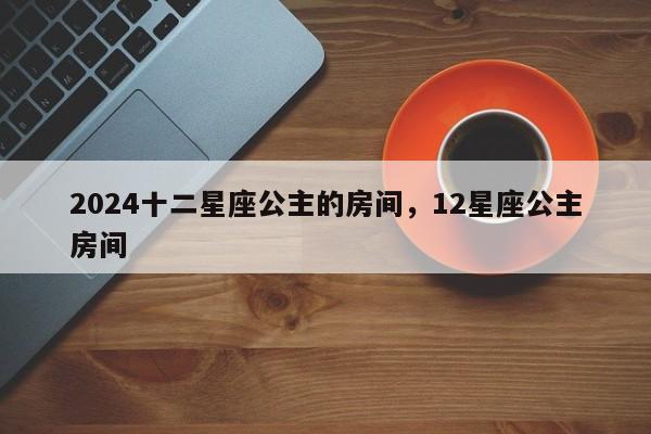 2024十二星座公主的房间，12星座公主房间