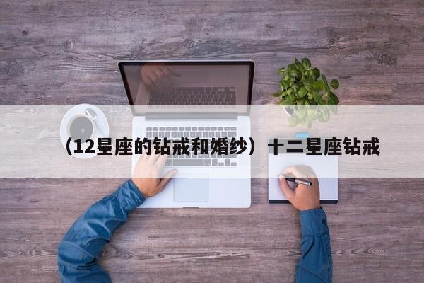 （12星座的钻戒和婚纱）十二星座钻戒