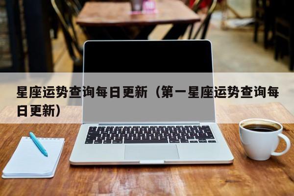星座运势查询每日更新（第一星座运势查询每日更新）