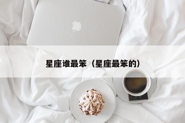 星座谁最笨（星座最笨的）