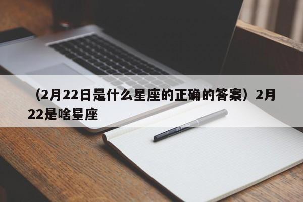 （2月22日是什么星座的正确的答案）2月22是啥星座