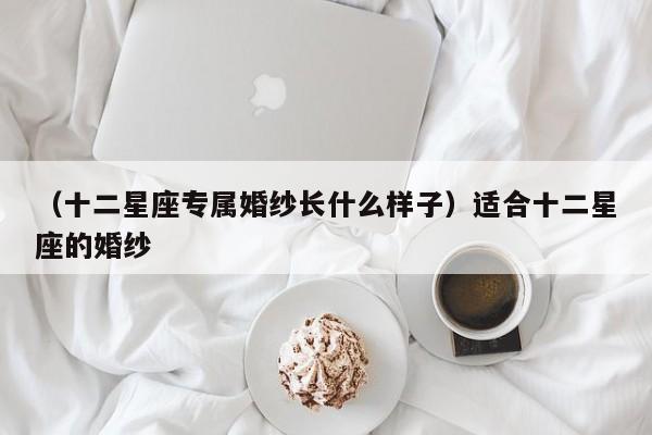 （十二星座专属婚纱长什么样子）适合十二星座的婚纱